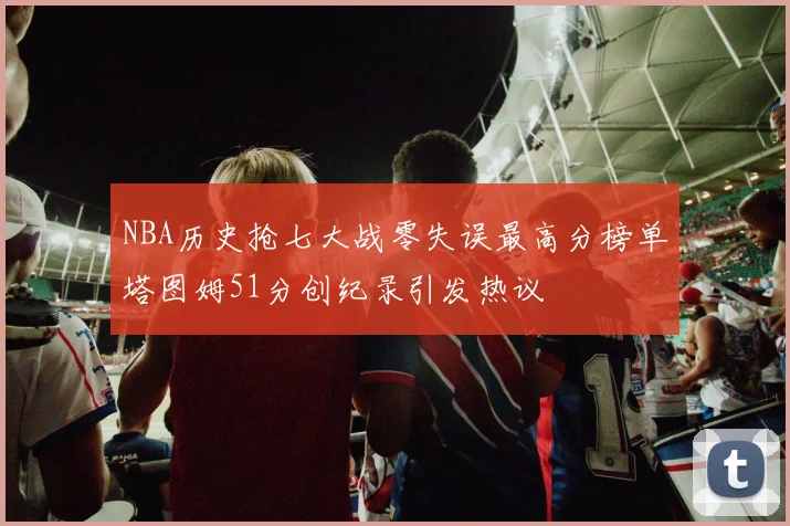 NBA历史抢七大战零失误最高分榜单塔图姆51分创纪录引发热议