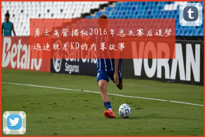 勇士高管揭秘2016年总决赛后追梦迅速联系KD的内幕故事