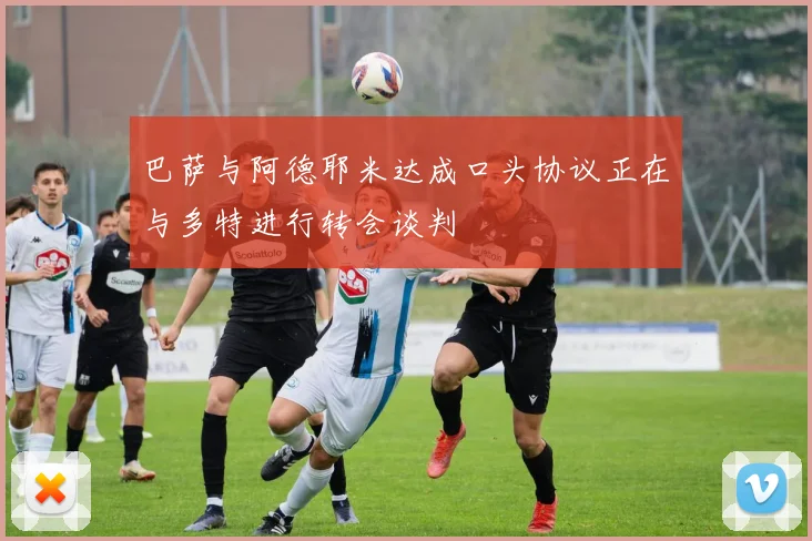 巴萨与阿德耶米达成口头协议正在与多特进行转会谈判