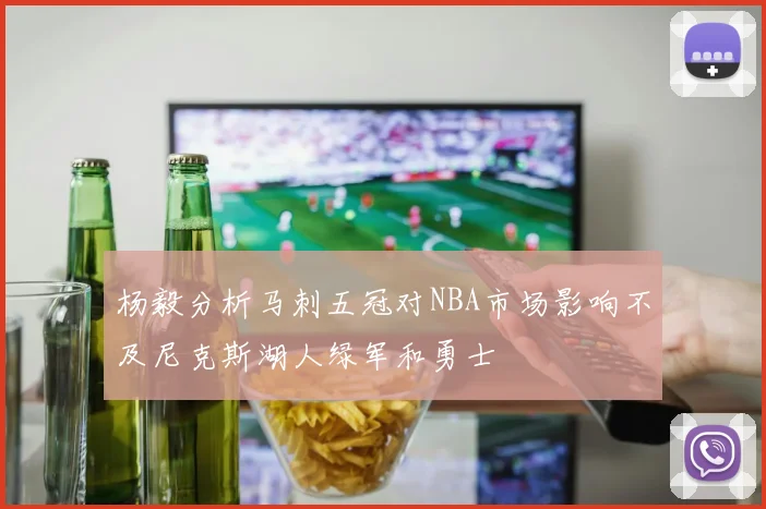 杨毅分析马刺五冠对NBA市场影响不及尼克斯湖人绿军和勇士