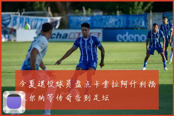 今夏退役球员盘点卡索拉阿什利扬米尔纳等传奇告别足坛