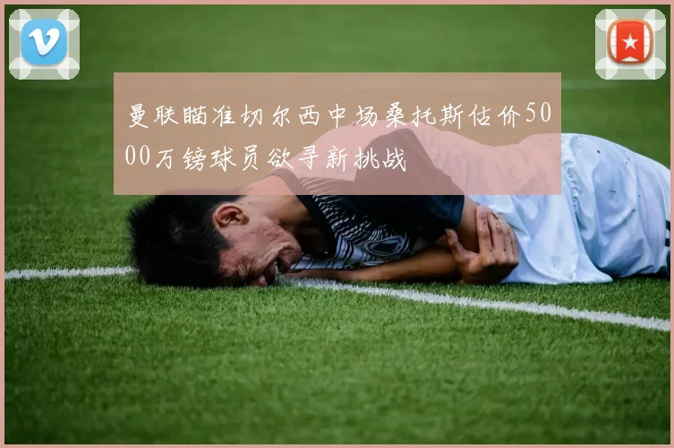 曼联瞄准切尔西中场桑托斯估价5000万镑球员欲寻新挑战