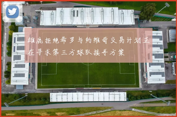 雄鹿拒绝希罗与约维奇交易计划正在寻求第三方球队接手方案