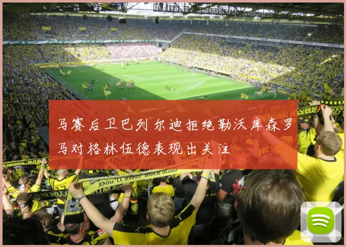 马赛后卫巴列尔迪拒绝勒沃库森罗马对格林伍德表现出关注