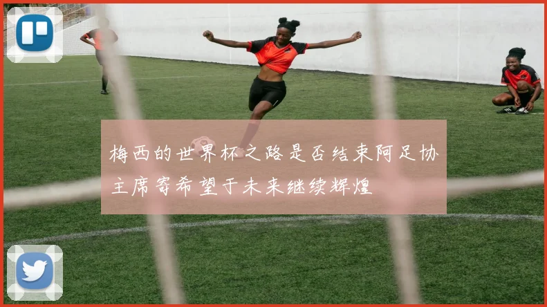梅西的世界杯之路是否结束阿足协主席寄希望于未来继续辉煌