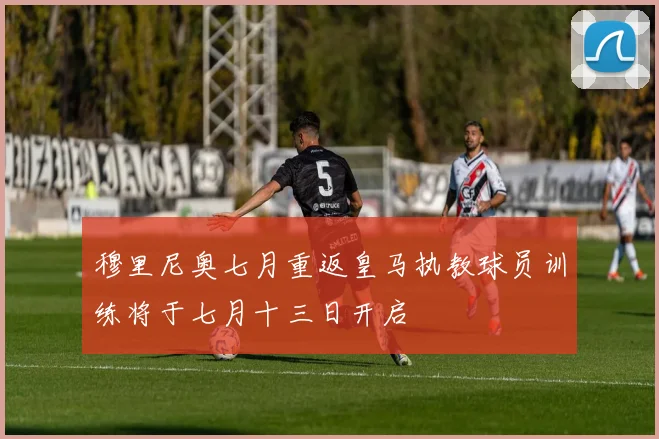 穆里尼奥七月重返皇马执教球员训练将于七月十三日开启