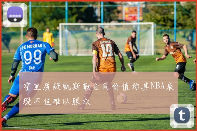 霍里质疑凯斯勒合同价值称其NBA表现不佳难以服众