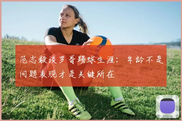 范志毅谈罗哥踢球生涯：年龄不是问题表现才是关键所在