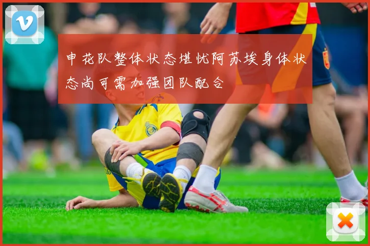 申花队整体状态堪忧阿苏埃身体状态尚可需加强团队配合
