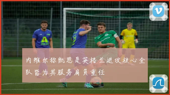 内维尔称凯恩是英格兰进攻核心全队皆为其服务肩负重任