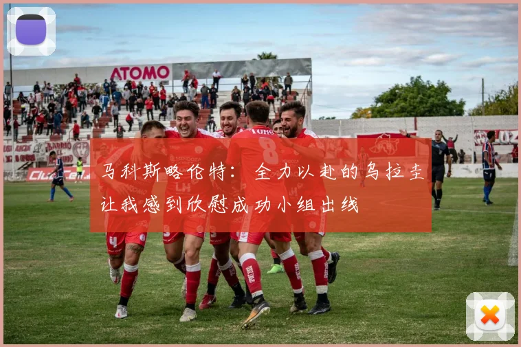 马科斯略伦特：全力以赴的乌拉圭让我感到欣慰成功小组出线