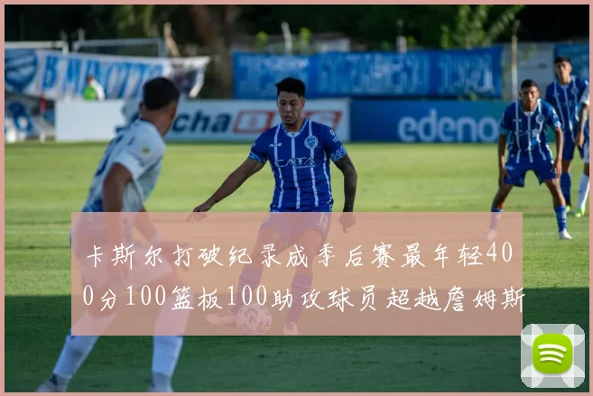 卡斯尔打破纪录成季后赛最年轻400分100篮板100助攻球员超越詹姆斯荣耀时刻