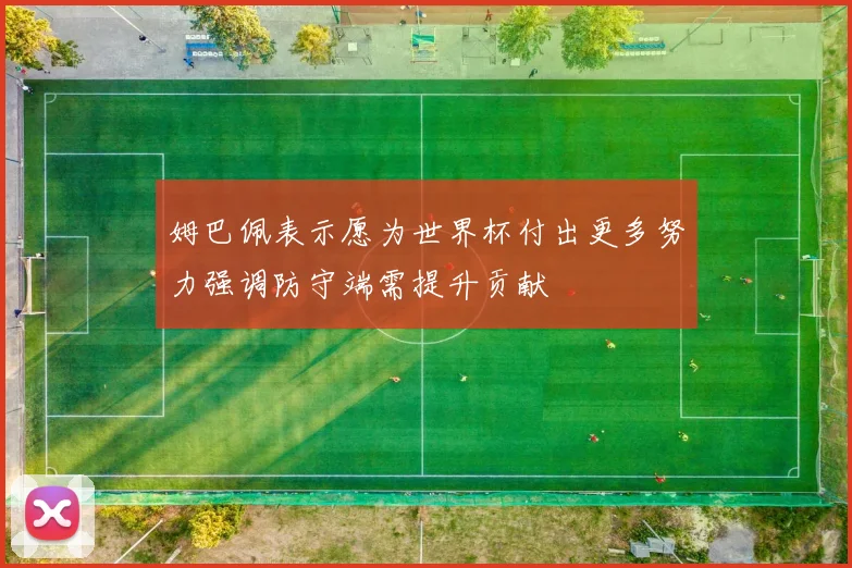 姆巴佩表示愿为世界杯付出更多努力强调防守端需提升贡献