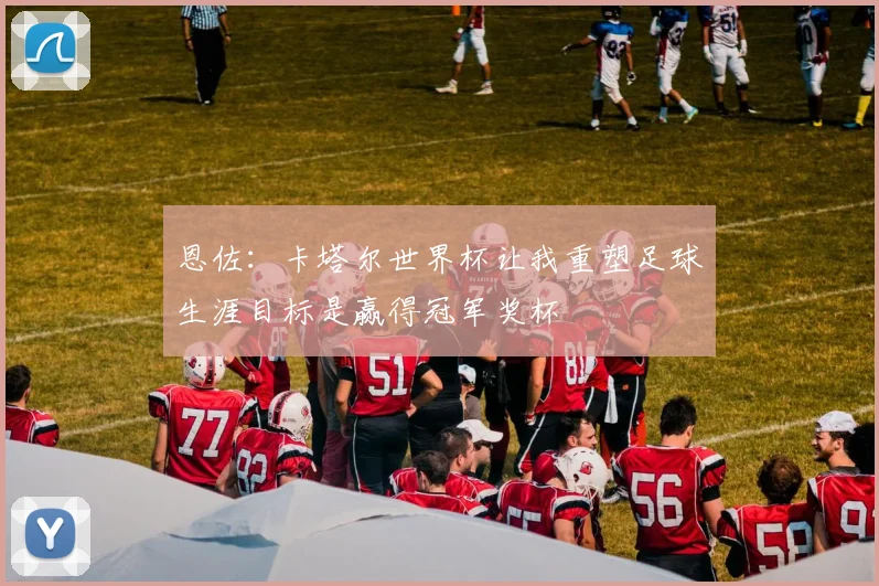 恩佐：卡塔尔世界杯让我重塑足球生涯目标是赢得冠军奖杯