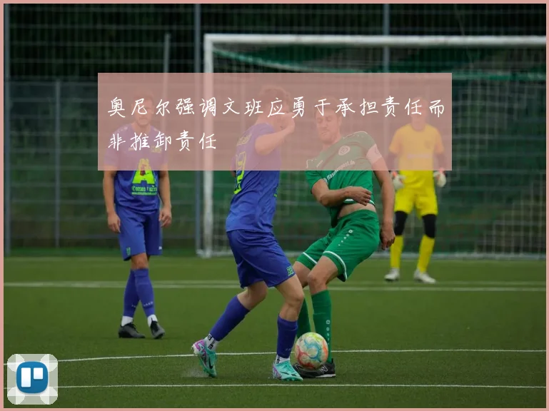 奥尼尔强调文班应勇于承担责任而非推卸责任
