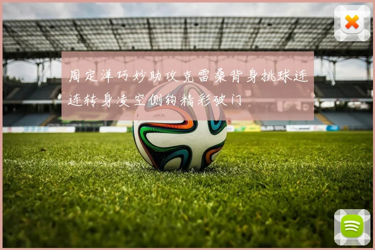 周定洋巧妙助攻克雷桑背身挑球连连转身凌空侧钩精彩破门