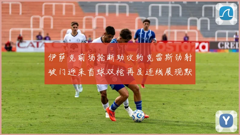 伊萨克前场抢断助攻约克雷斯劲射破门迎来首球双枪再度连线展现默契