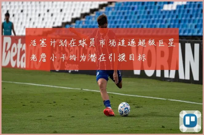 活塞计划在球员市场追逐超级巨星老詹小卡均为潜在引援目标