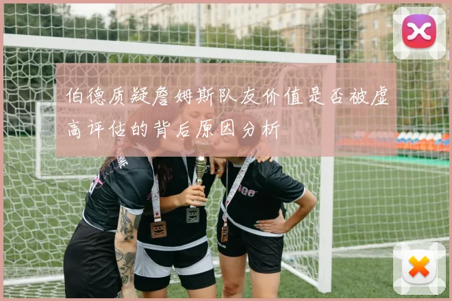 伯德质疑詹姆斯队友价值是否被虚高评估的背后原因分析