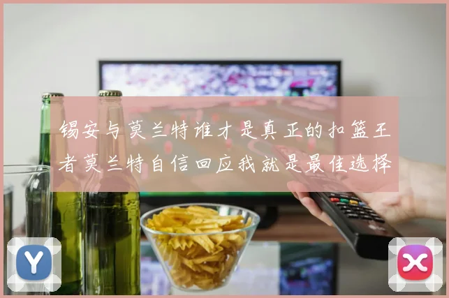 锡安与莫兰特谁才是真正的扣篮王者莫兰特自信回应我就是最佳选择