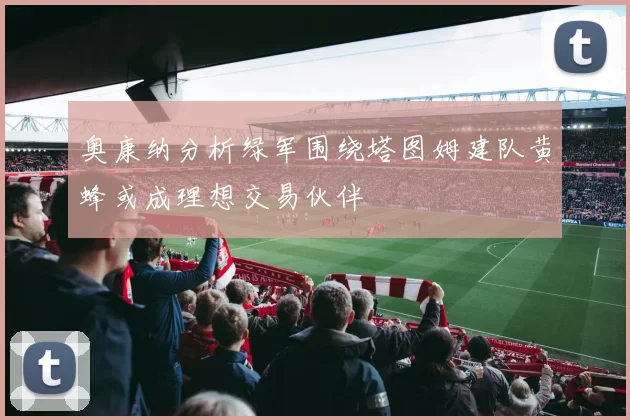 奥康纳分析绿军围绕塔图姆建队黄蜂或成理想交易伙伴