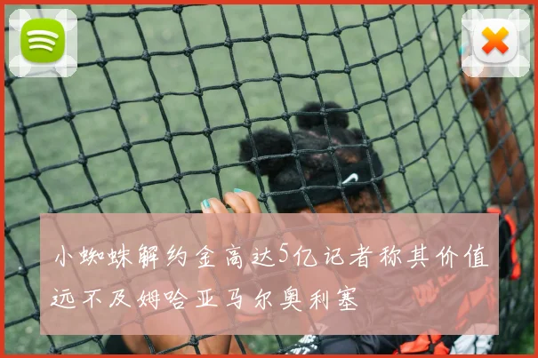 小蜘蛛解约金高达5亿记者称其价值远不及姆哈亚马尔奥利塞